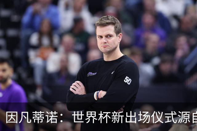 因凡蒂诺：世界杯新出场仪式源自于皮耶罗的建议，全队一起唱国歌