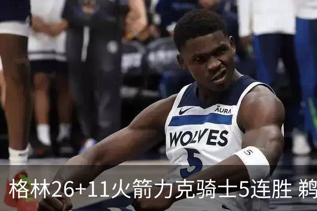 格林26+11火箭力克骑士5连胜 鹈鹕大胜开拓者